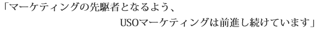 マーケティングの先駆者のなるよう、USOマーケティングは常に前進しています