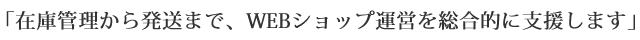 在庫管理から発送まで、WEBショップ運営を総合的に支援します。